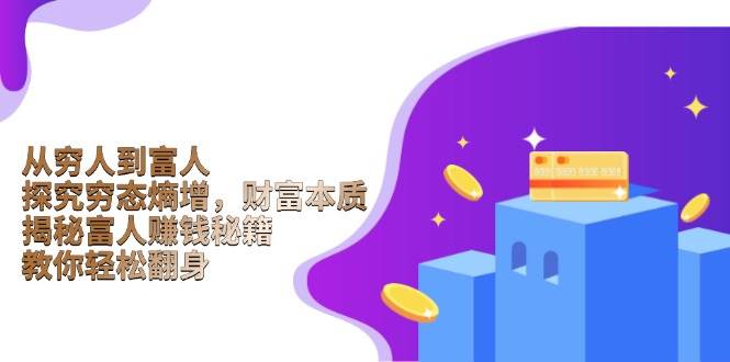 （13953期）从穷人到富人：探究穷态熵增，财富本质，揭秘富人赚钱秘籍，教你轻松翻身网创项目-知识付费-在线课程-自媒体创业-网络副业-优利资源优利资源网