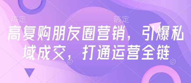 高复购朋友圈营销，引爆私域成交，打通运营全链网创项目-知识付费-在线课程-自媒体创业-网络副业-优利资源优利资源网