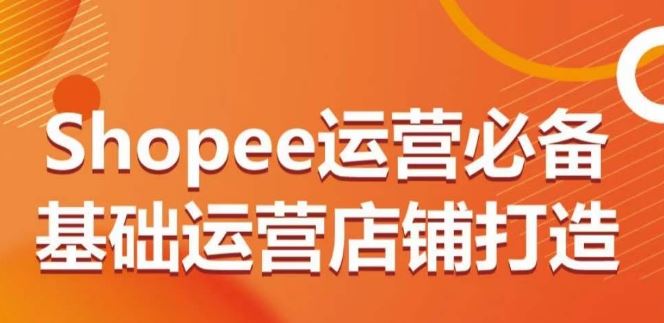 Shopee运营必备基础运营店铺打造，多层次的教你从0-1运营店铺网创项目-知识付费-在线课程-自媒体创业-网络副业-优利资源优利资源网