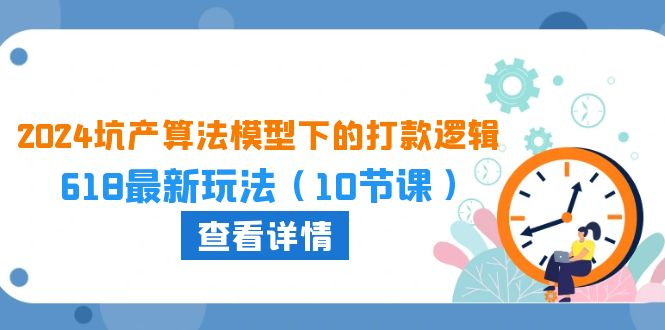 （10528期）2024坑产算法 模型下的打款逻辑：618最新玩法（10节课）网创项目-知识付费-在线课程-自媒体创业-网络副业-优利资源优利资源网