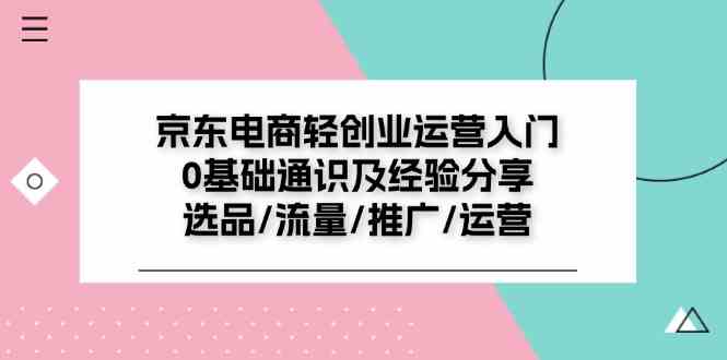 京东电商轻创业运营入门0基础通识及经验分享：选品/流量/推广/运营网创项目-知识付费-在线课程-自媒体创业-网络副业-优利资源优利资源网