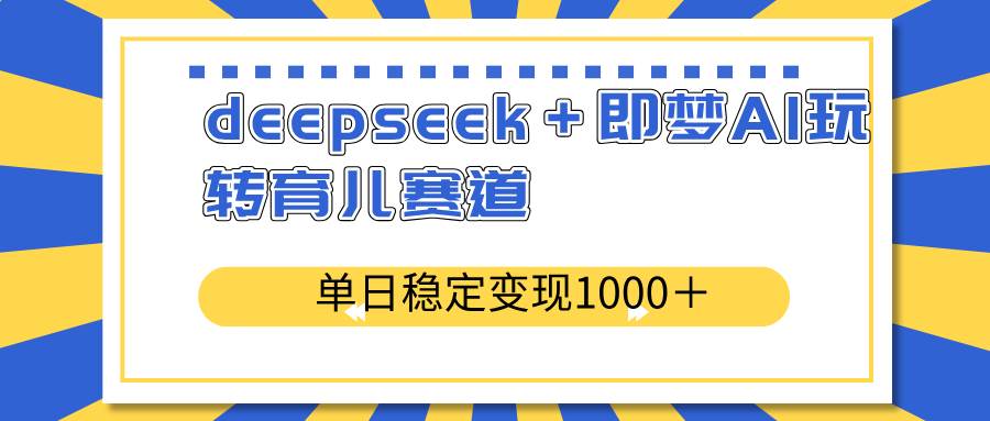 （14554期）deepseek＋即梦AI玩转育儿赛道，单日稳定变现1000＋育儿赛道网创项目-知识付费-在线课程-自媒体创业-网络副业-优利资源优利资源网