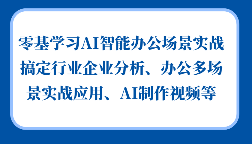 零基学习AI智能办公场景实战，搞定行业企业分析、办公多场景实战应用、AI制作视频等网创项目-知识付费-在线课程-自媒体创业-网络副业-优利资源优利资源网