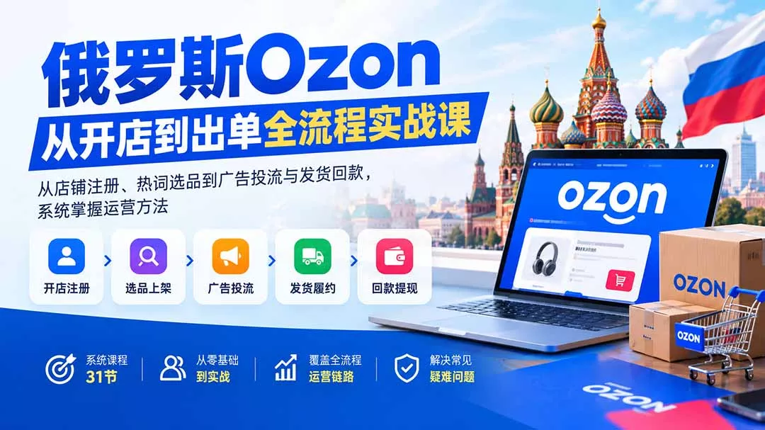 俄罗斯Ozon从开店到出单全流程实战课：从店铺注册、热词选品到广告投流与发货回款，系统掌握运营方法网创项目-知识付费-在线课程-自媒体创业-网络副业-优利资源优利资源网