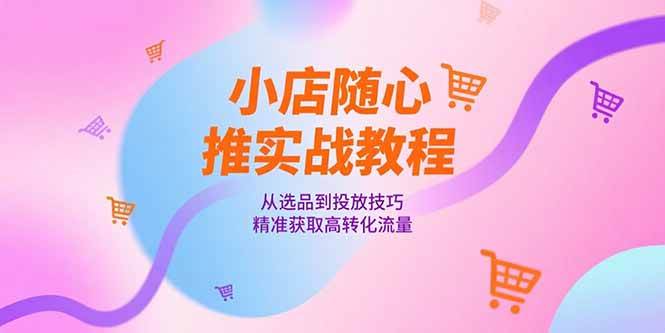（15205期）小店随心推实战教程，从选品到投放技巧，精准获取高转化流量网创项目-知识付费-在线课程-自媒体创业-网络副业-优利资源优利资源网