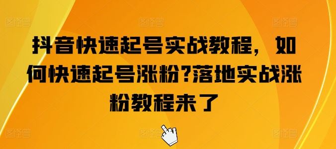 抖音快速起号实战教程，如何快速起号涨粉?落地实战涨粉教程来了网创项目-知识付费-在线课程-自媒体创业-网络副业-优利资源优利资源网