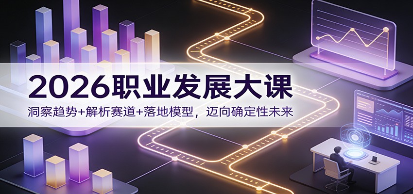 2026职业发展大课：洞察趋势+解析赛道+落地模型，迈向确定性未来网创项目-知识付费-在线课程-自媒体创业-网络副业-优利资源优利资源网