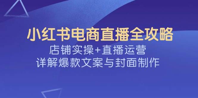 （14410期）小红书电商直播全攻略，店铺实操+直播运营，详解爆款文案与封面制作网创项目-知识付费-在线课程-自媒体创业-网络副业-优利资源优利资源网
