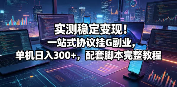 实测稳定变现！一站式协议挂G副业，单机日入300+，配套脚本完整教程【揭秘】网创项目-知识付费-在线课程-自媒体创业-网络副业-优利资源优利资源网