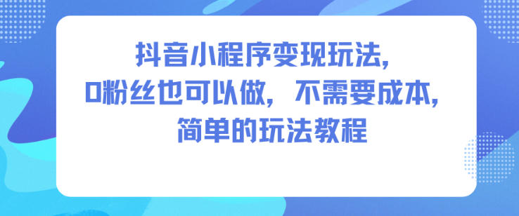 抖音小程序变现玩法，0粉丝也可以做，不需要成本，简单的玩法教程网创项目-知识付费-在线课程-自媒体创业-网络副业-优利资源优利资源网