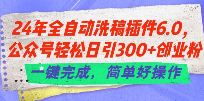 24年全自动洗稿插件6.0.公众号轻松日引300+创业粉，一键完成，简单好操作【揭秘】网创项目-知识付费-在线课程-自媒体创业-网络副业-优利资源优利资源网