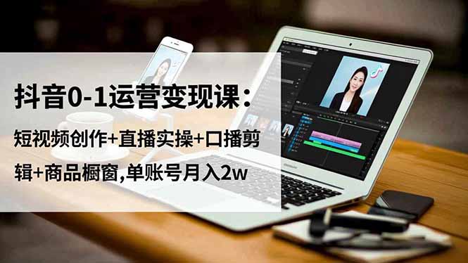 抖音0-1运营变现课：短视频创作+直播实操+口播剪辑+商品橱窗,单账号月入2w网创项目-知识付费-在线课程-自媒体创业-网络副业-优利资源优利资源网