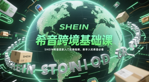 希音跨境基础课，SHEIN希音卖家入门实操指南，新手入坑希音必看网创项目-知识付费-在线课程-自媒体创业-网络副业-优利资源优利资源网