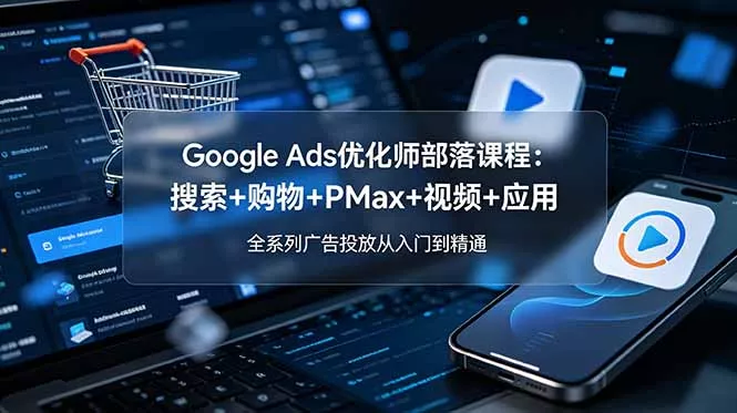 Google Ads优化师部落课程-更新2026：搜索+购物+PMax+视频+应用，全系列广告投放从入门到精通网创项目-知识付费-在线课程-自媒体创业-网络副业-优利资源优利资源网