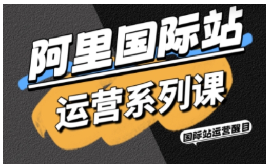 阿里国际站运营系列课，涵盖精准引流、直通车与全站推实战SOP，搭配AI效率工具包与高阶增长玩法网创项目-知识付费-在线课程-自媒体创业-网络副业-优利资源优利资源网