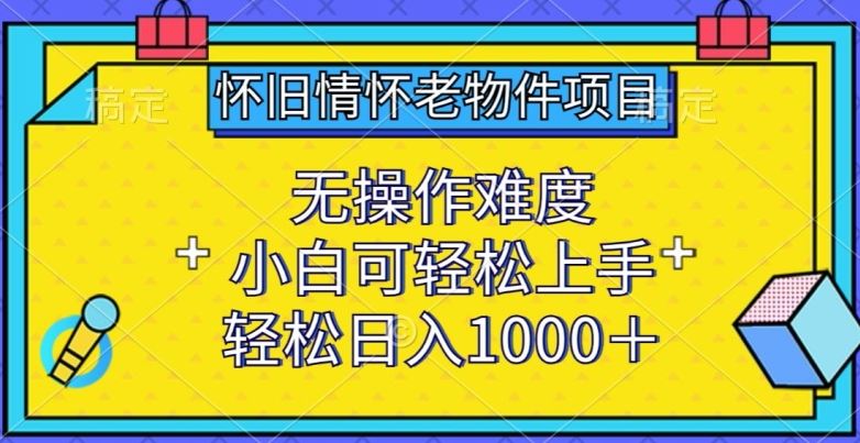 怀旧情怀老物件项目，无操作难度，小白可轻松上手，轻松日入1000+【揭秘】网创项目-知识付费-在线课程-自媒体创业-网络副业-优利资源优利资源网