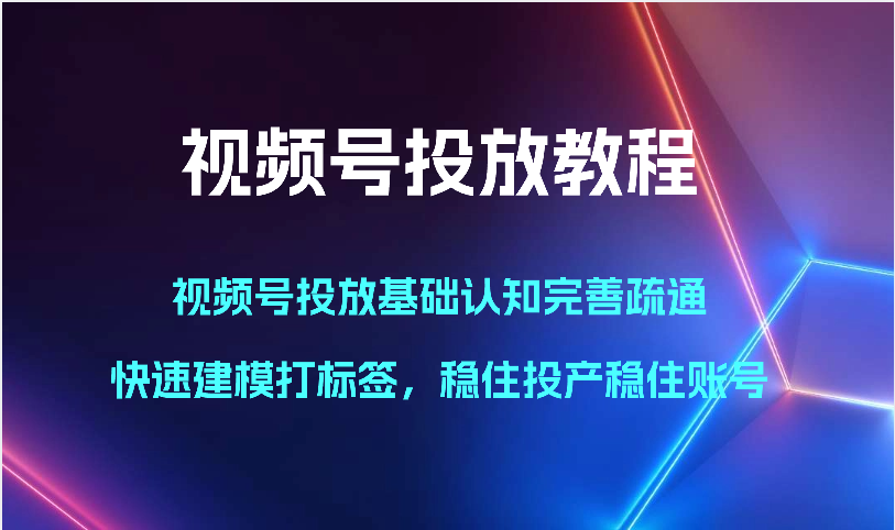 视频号投放教程-视频号投放基础认知完善疏通，快速建模打标签，稳住投产稳住账号网创项目-知识付费-在线课程-自媒体创业-网络副业-优利资源优利资源网
