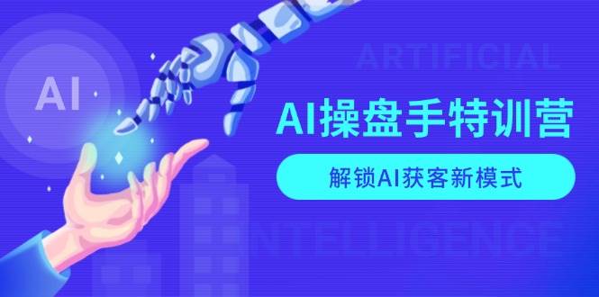 AI操盘手特训营，解锁AI获客新模式，全面掌握AI商业应用与提示词技巧网创项目-知识付费-在线课程-自媒体创业-网络副业-优利资源优利资源网