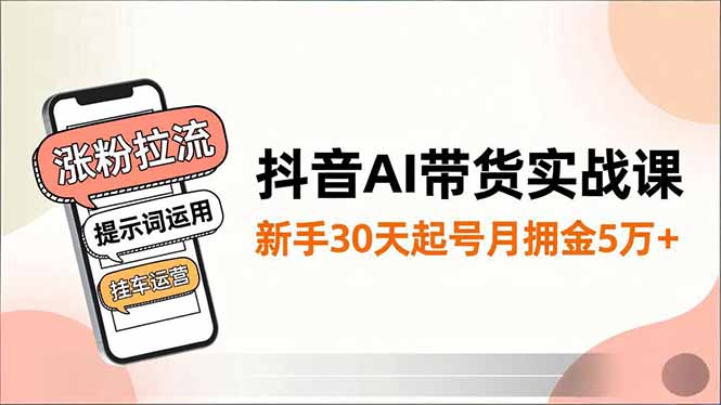 抖音AI带货实战课，涨粉拉流、提示词运用、挂车运营，新手30天起号月佣金5万+网创项目-知识付费-在线课程-自媒体创业-网络副业-优利资源优利资源网