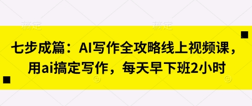 七步成篇：AI写作全攻略线上视频课，用ai搞定写作，每天早下班2小时网创项目-知识付费-在线课程-自媒体创业-网络副业-优利资源优利资源网