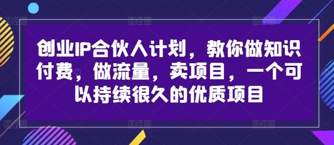 创业IP合伙人计划，教你做知识付费，做流量，卖项目，一个可以持续很久的优质项目网创项目-知识付费-在线课程-自媒体创业-网络副业-优利资源优利资源网