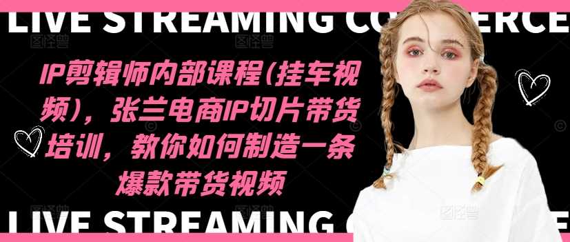 IP剪辑师内部课程(挂车视频)（更新12月），张兰电商IP切片带货培训，教你如何制造一条爆款带货视频网创项目-知识付费-在线课程-自媒体创业-网络副业-优利资源优利资源网
