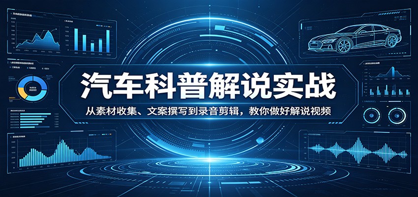汽车科普解说实战：从素材收集、文案撰写到录音剪辑，教你做好解说视频网创项目-知识付费-在线课程-自媒体创业-网络副业-优利资源优利资源网