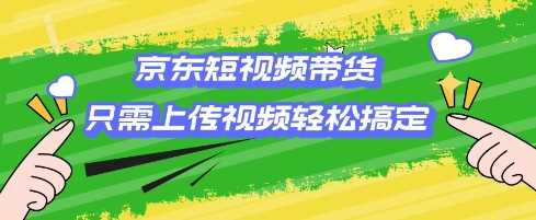 京东短视频带货，只需上传视频就搞定，小白轻松上手【揭秘】网创项目-知识付费-在线课程-自媒体创业-网络副业-优利资源优利资源网