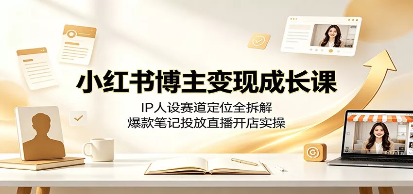 小红书博主变现成长课：IP人设赛道定位全拆解，爆款笔记投放直播开店实操网创项目-知识付费-在线课程-自媒体创业-网络副业-优利资源优利资源网