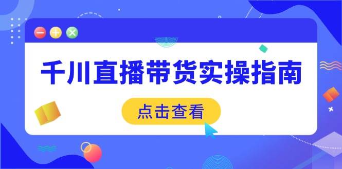（14265期）千川直播带货实操指南：从选品到数据优化，基础到实操全面覆盖网创项目-知识付费-在线课程-自媒体创业-网络副业-优利资源优利资源网