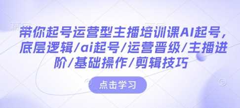 带你起号运营型主播培训课AI起号，底层逻辑/ai起号/运营晋级/主播进阶/基础操作/剪辑技巧网创项目-知识付费-在线课程-自媒体创业-网络副业-优利资源优利资源网