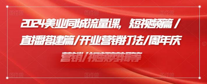 2024美业同城流量课，短视频篇 /直播搭建篇/开业营销打法/周年庆营销/视频剪辑等网创项目-知识付费-在线课程-自媒体创业-网络副业-优利资源优利资源网