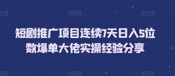 短剧推广项目连续7天日入5位数爆单大佬实操经验分享网创项目-知识付费-在线课程-自媒体创业-网络副业-优利资源优利资源网