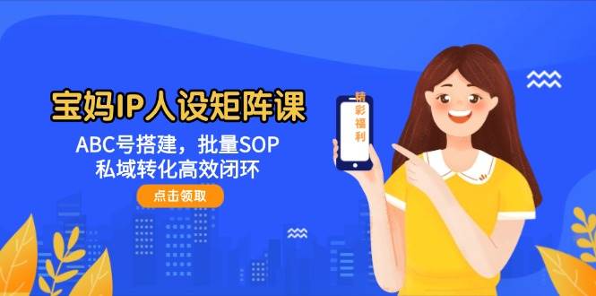 宝妈IP人设矩阵课：ABC号搭建，批量SOP，私域转化高效闭环网创项目-知识付费-在线课程-自媒体创业-网络副业-优利资源优利资源网