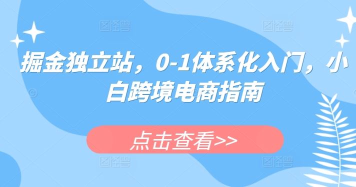 掘金独立站，0-1体系化入门，小白跨境电商指南网创项目-知识付费-在线课程-自媒体创业-网络副业-优利资源优利资源网