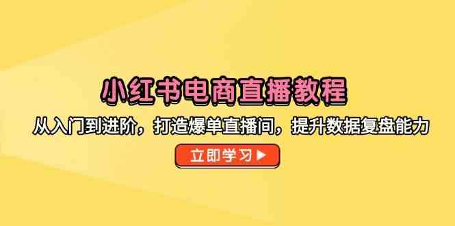 小红书电商直播教程，从入门到进阶，打造爆单直播间，提升数据复盘能力网创项目-知识付费-在线课程-自媒体创业-网络副业-优利资源优利资源网