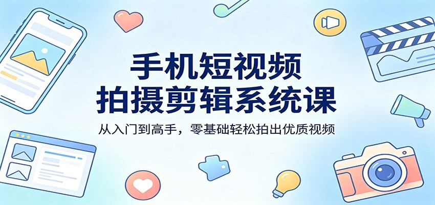 手机短视频拍摄剪辑系统课：从入门到高手，零基础轻松拍出优质视频网创项目-知识付费-在线课程-自媒体创业-网络副业-优利资源优利资源网