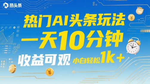 热门AI头条玩法，一天10分钟，收益可观，小白轻松日入1k+【揭秘】网创项目-知识付费-在线课程-自媒体创业-网络副业-优利资源优利资源网