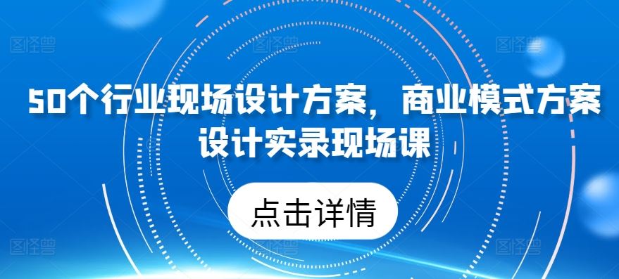 50个行业现场设计方案，商业模式方案设计实录现场课网创项目-知识付费-在线课程-自媒体创业-网络副业-优利资源优利资源网