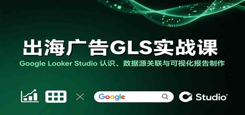 出海广告GLS实战课：Google Looker Studio 认识、数据源关联与可视化报告制作网创项目-知识付费-在线课程-自媒体创业-网络副业-优利资源优利资源网