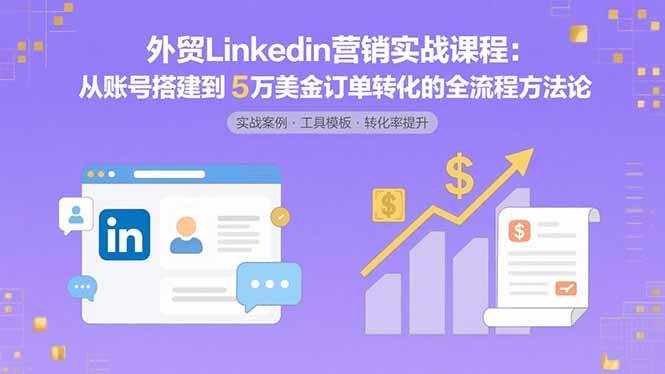（15766期）外贸LinkedIn营销实战课程：从账号搭建到5万美金订单转化的全流程方法论网创项目-知识付费-在线课程-自媒体创业-网络副业-优利资源优利资源网