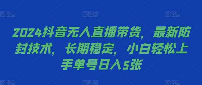 2024抖音无人直播带货，最新防封技术，长期稳定，小白轻松上手单号日入5张【揭秘】网创项目-知识付费-在线课程-自媒体创业-网络副业-优利资源优利资源网
