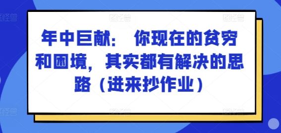 某付费文章：年中巨献： 你现在的贫穷和困境，其实都有解决的思路 (进来抄作业)网创项目-知识付费-在线课程-自媒体创业-网络副业-优利资源优利资源网