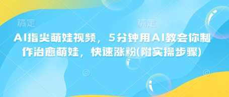 AI指尖萌娃视频，5分钟用AI教会你制作治愈萌娃，快速涨粉(附实操步骤)网创项目-知识付费-在线课程-自媒体创业-网络副业-优利资源优利资源网
