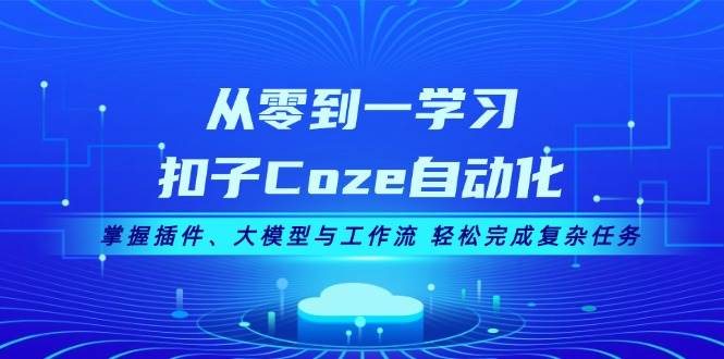 从零到一学习扣子Coze自动化，掌握插件、大模型与工作流 轻松完成复杂任务网创项目-知识付费-在线课程-自媒体创业-网络副业-优利资源优利资源网