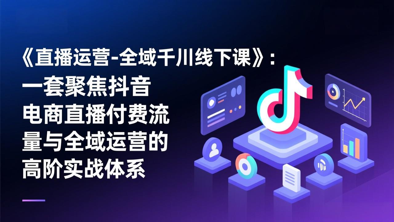 《直播运营-全域千川线下课》：一套聚焦抖音电商直播付费流量与全域运营的高阶实战体系网创项目-知识付费-在线课程-自媒体创业-网络副业-优利资源优利资源网