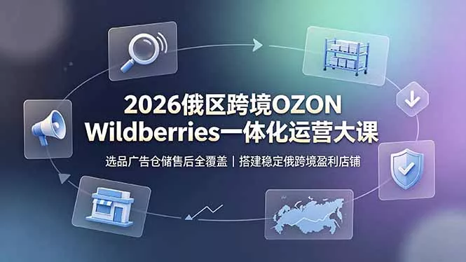 2026俄区跨境OZON Wildberries一体化运营大课，选品广告仓储售后全覆盖，搭建稳定俄跨境盈利店铺网创项目-知识付费-在线课程-自媒体创业-网络副业-优利资源优利资源网