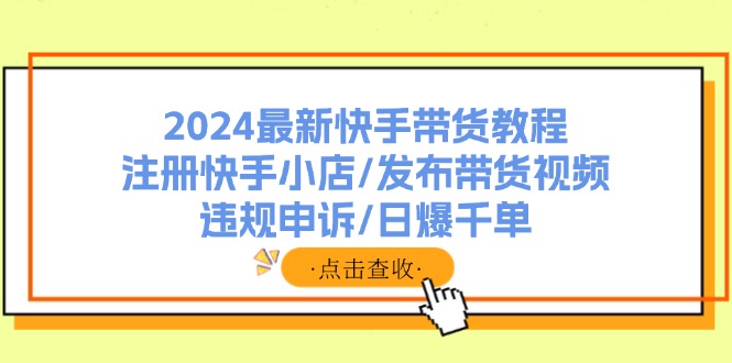 （11938期）2024最新快手带货教程：注册快手小店/发布带货视频/违规申诉/日爆千单网创项目-知识付费-在线课程-自媒体创业-网络副业-优利资源优利资源网