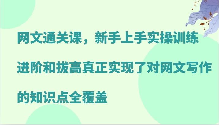 网文通关课，新手上手实操训练，进阶和拔高真正实现了对网文写作的知识点全覆盖网创项目-知识付费-在线课程-自媒体创业-网络副业-优利资源优利资源网