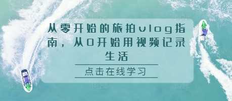 从零开始的旅拍vlog指南，从0开始用视频记录生活网创项目-知识付费-在线课程-自媒体创业-网络副业-优利资源优利资源网